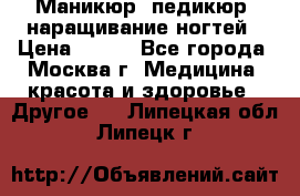 Маникюр, педикюр, наращивание ногтей › Цена ­ 350 - Все города, Москва г. Медицина, красота и здоровье » Другое   . Липецкая обл.,Липецк г.